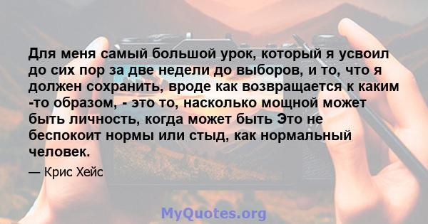 Для меня самый большой урок, который я усвоил до сих пор за две недели до выборов, и то, что я должен сохранить, вроде как возвращается к каким -то образом, - это то, насколько мощной может быть личность, когда может