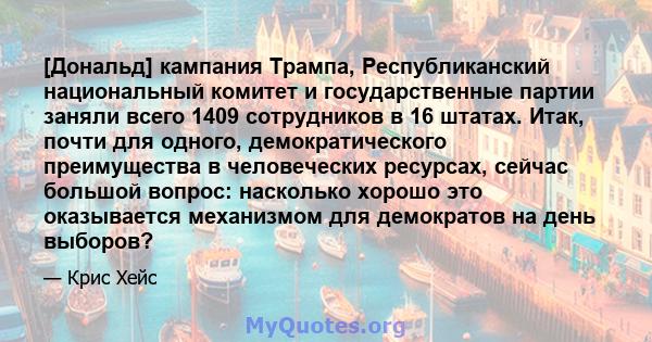 [Дональд] кампания Трампа, Республиканский национальный комитет и государственные партии заняли всего 1409 сотрудников в 16 штатах. Итак, почти для одного, демократического преимущества в человеческих ресурсах, сейчас