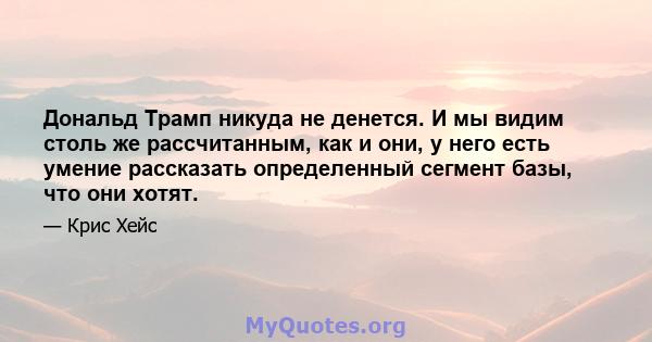 Дональд Трамп никуда не денется. И мы видим столь же рассчитанным, как и они, у него есть умение рассказать определенный сегмент базы, что они хотят.