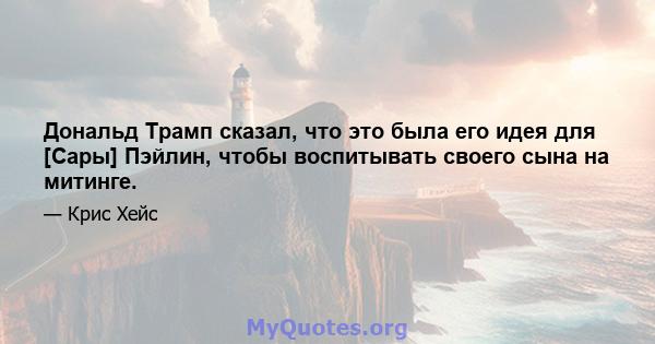 Дональд Трамп сказал, что это была его идея для [Сары] Пэйлин, чтобы воспитывать своего сына на митинге.