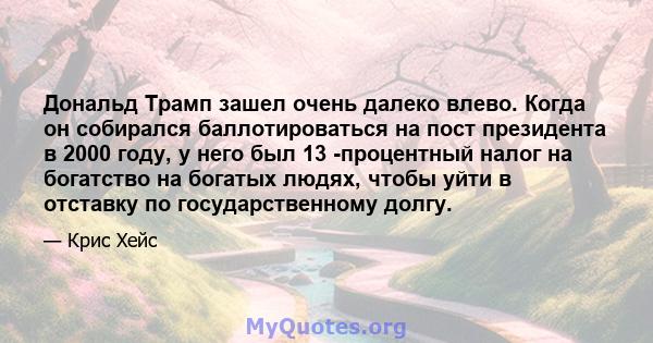 Дональд Трамп зашел очень далеко влево. Когда он собирался баллотироваться на пост президента в 2000 году, у него был 13 -процентный налог на богатство на богатых людях, чтобы уйти в отставку по государственному долгу.