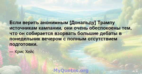 Если верить анонимным [Дональду] Трампу источникам кампании, они очень обеспокоены тем, что он собирается взорвать большие дебаты в понедельник вечером с полным отсутствием подготовки.