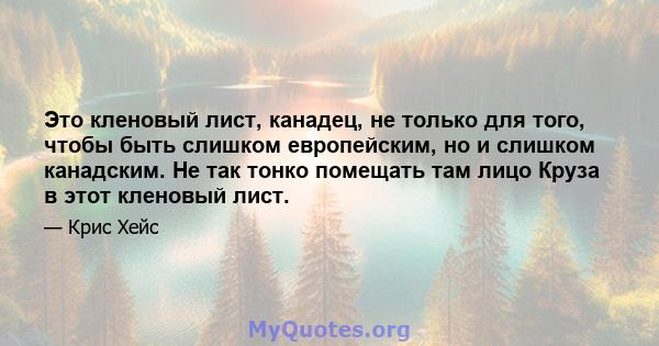 Это кленовый лист, канадец, не только для того, чтобы быть слишком европейским, но и слишком канадским. Не так тонко помещать там лицо Круза в этот кленовый лист.