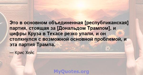 Это в основном объединенная [республиканская] партия, стоящая за [Дональдом Трампом], и цифры Круза в Техасе резко упали, и он столкнулся с возможной основной проблемой, и эта партия Трампа.