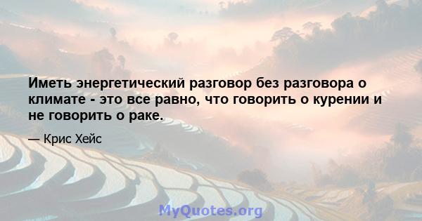 Иметь энергетический разговор без разговора о климате - это все равно, что говорить о курении и не говорить о раке.