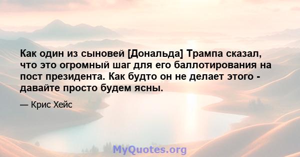 Как один из сыновей [Дональда] Трампа сказал, что это огромный шаг для его баллотирования на пост президента. Как будто он не делает этого - давайте просто будем ясны.