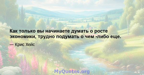 Как только вы начинаете думать о росте экономики, трудно подумать о чем -либо еще.