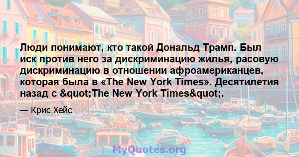 Люди понимают, кто такой Дональд Трамп. Был иск против него за дискриминацию жилья, расовую дискриминацию в отношении афроамериканцев, которая была в «The New York Times». Десятилетия назад с "The New York