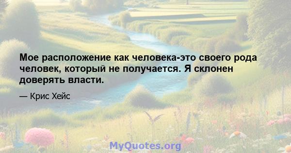 Мое расположение как человека-это своего рода человек, который не получается. Я склонен доверять власти.