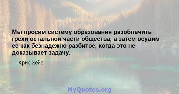 Мы просим систему образования разоблачить грехи остальной части общества, а затем осудим ее как безнадежно разбитое, когда это не доказывает задачу.