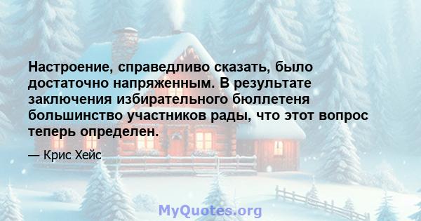 Настроение, справедливо сказать, было достаточно напряженным. В результате заключения избирательного бюллетеня большинство участников рады, что этот вопрос теперь определен.