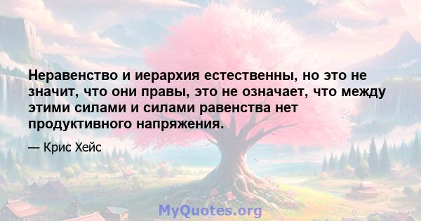 Неравенство и иерархия естественны, но это не значит, что они правы, это не означает, что между этими силами и силами равенства нет продуктивного напряжения.