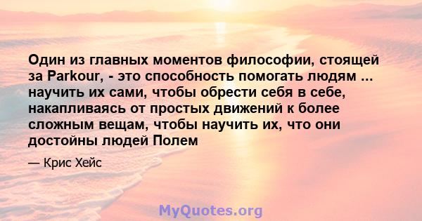 Один из главных моментов философии, стоящей за Parkour, - это способность помогать людям ... научить их сами, чтобы обрести себя в себе, накапливаясь от простых движений к более сложным вещам, чтобы научить их, что они