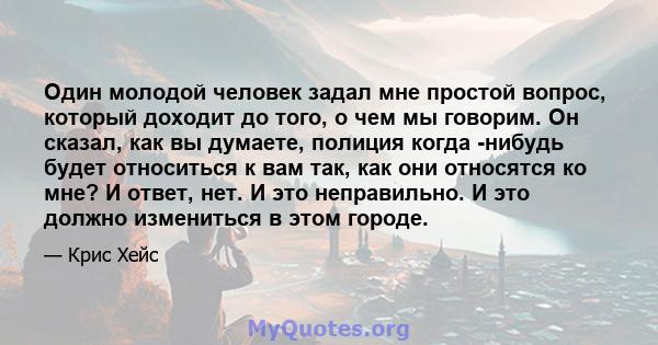 Один молодой человек задал мне простой вопрос, который доходит до того, о чем мы говорим. Он сказал, как вы думаете, полиция когда -нибудь будет относиться к вам так, как они относятся ко мне? И ответ, нет. И это