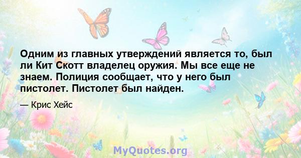 Одним из главных утверждений является то, был ли Кит Скотт владелец оружия. Мы все еще не знаем. Полиция сообщает, что у него был пистолет. Пистолет был найден.