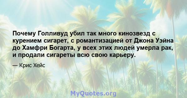 Почему Голливуд убил так много кинозвезд с курением сигарет, с романтизацией от Джона Уэйна до Хамфри Богарта, у всех этих людей умерла рак, и продали сигареты всю свою карьеру.