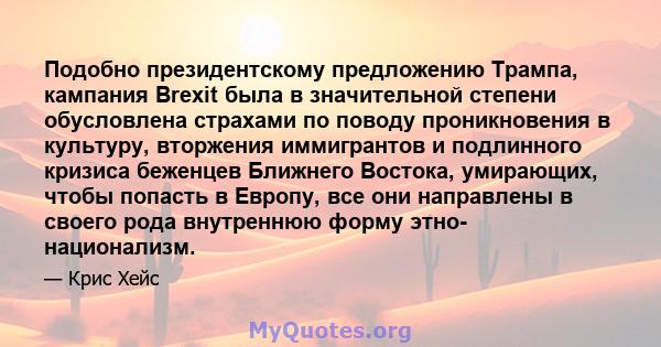 Подобно президентскому предложению Трампа, кампания Brexit была в значительной степени обусловлена ​​страхами по поводу проникновения в культуру, вторжения иммигрантов и подлинного кризиса беженцев Ближнего Востока,