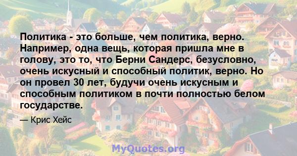 Политика - это больше, чем политика, верно. Например, одна вещь, которая пришла мне в голову, это то, что Берни Сандерс, безусловно, очень искусный и способный политик, верно. Но он провел 30 лет, будучи очень искусным