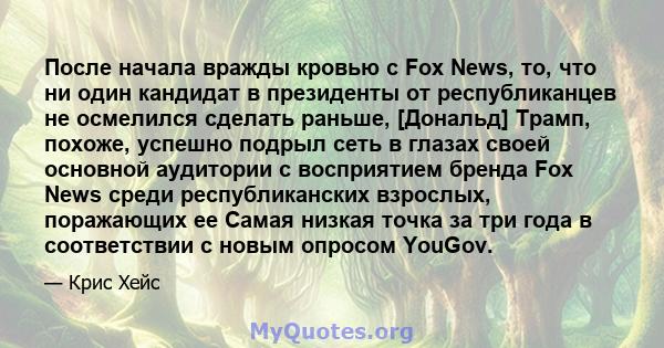 После начала вражды кровью с Fox News, то, что ни один кандидат в президенты от республиканцев не осмелился сделать раньше, [Дональд] Трамп, похоже, успешно подрыл сеть в глазах своей основной аудитории с восприятием