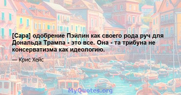 [Сара] одобрение Пэйлин как своего рода руч для Дональда Трампа - это все. Она - та трибуна не консерватизма как идеологию.