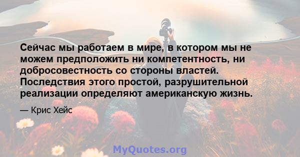 Сейчас мы работаем в мире, в котором мы не можем предположить ни компетентность, ни добросовестность со стороны властей. Последствия этого простой, разрушительной реализации определяют американскую жизнь.