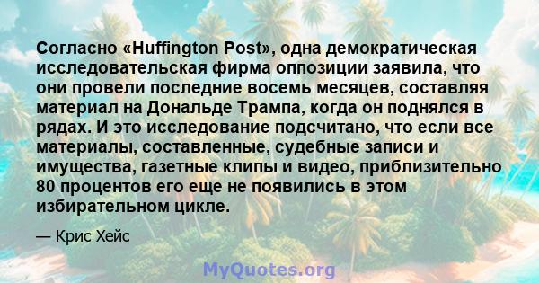 Согласно «Huffington Post», одна демократическая исследовательская фирма оппозиции заявила, что они провели последние восемь месяцев, составляя материал на Дональде Трампа, когда он поднялся в рядах. И это исследование