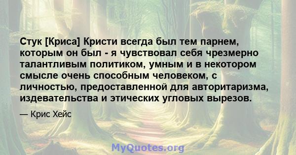 Стук [Криса] Кристи всегда был тем парнем, которым он был - я чувствовал себя чрезмерно талантливым политиком, умным и в некотором смысле очень способным человеком, с личностью, предоставленной для авторитаризма,