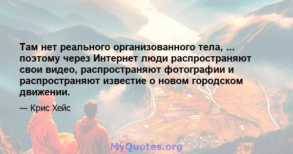 Там нет реального организованного тела, ... поэтому через Интернет люди распространяют свои видео, распространяют фотографии и распространяют известие о новом городском движении.