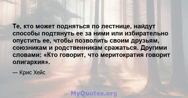 Те, кто может подняться по лестнице, найдут способы подтянуть ее за ними или избирательно опустить ее, чтобы позволить своим друзьям, союзникам и родственникам сражаться. Другими словами: «Кто говорит, что меритократия