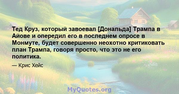 Тед Круз, который завоевал [Дональда] Трампа в Айове и опередил его в последнем опросе в Монмуте, будет совершенно неохотно критиковать план Трампа, говоря просто, что это не его политика.