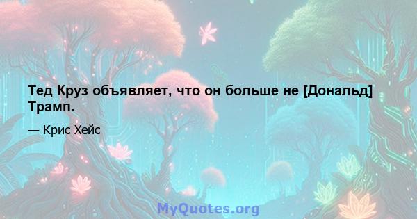 Тед Круз объявляет, что он больше не [Дональд] Трамп.