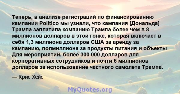 Теперь, в анализе регистраций по финансированию кампании Politico мы узнали, что кампания [Дональда] Трампа заплатила компанию Трампа более чем в 8 миллионов долларов в этой гонке, которая включает в себя 1,3 миллиона