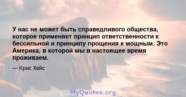 У нас не может быть справедливого общества, которое применяет принцип ответственности к бессильной и принципу прощения к мощным. Это Америка, в которой мы в настоящее время проживаем.