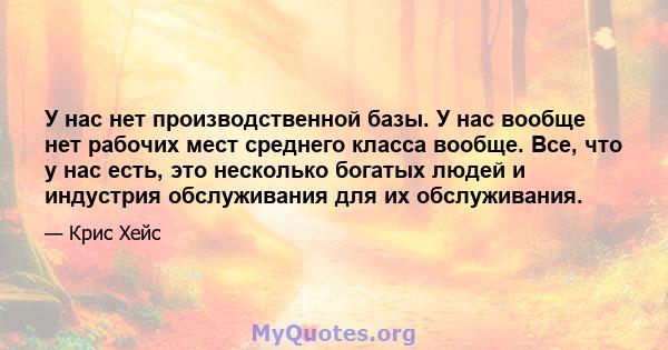 У нас нет производственной базы. У нас вообще нет рабочих мест среднего класса вообще. Все, что у нас есть, это несколько богатых людей и индустрия обслуживания для их обслуживания.