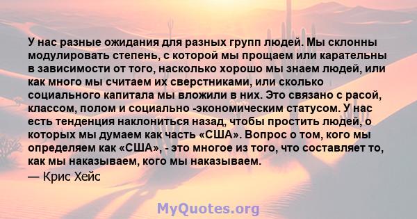 У нас разные ожидания для разных групп людей. Мы склонны модулировать степень, с которой мы прощаем или карательны в зависимости от того, насколько хорошо мы знаем людей, или как много мы считаем их сверстниками, или