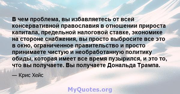 В чем проблема, вы избавляетесь от всей консервативной православия в отношении прироста капитала, предельной налоговой ставке, экономике на стороне снабжения, вы просто выбросите все это в окно, ограниченное