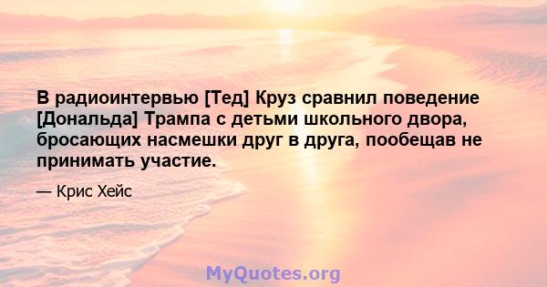 В радиоинтервью [Тед] Круз сравнил поведение [Дональда] Трампа с детьми школьного двора, бросающих насмешки друг в друга, пообещав не принимать участие.