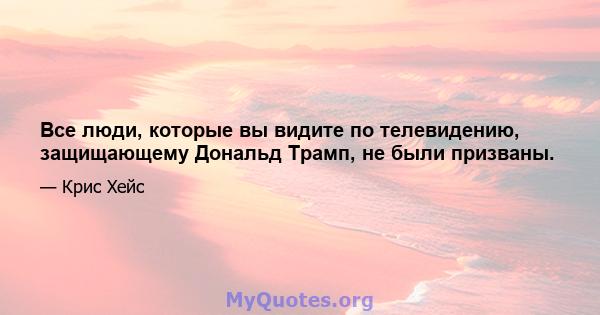 Все люди, которые вы видите по телевидению, защищающему Дональд Трамп, не были призваны.