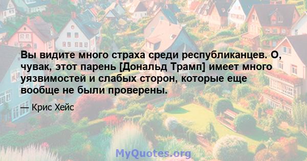 Вы видите много страха среди республиканцев. О, чувак, этот парень [Дональд Трамп] имеет много уязвимостей и слабых сторон, которые еще вообще не были проверены.