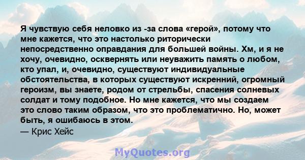 Я чувствую себя неловко из -за слова «герой», потому что мне кажется, что это настолько риторически непосредственно оправдания для большей войны. Хм, и я не хочу, очевидно, осквернять или неуважить память о любом, кто