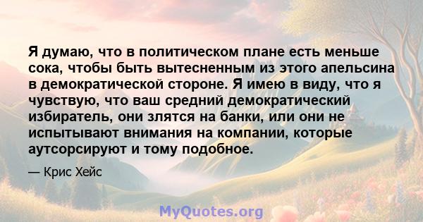 Я думаю, что в политическом плане есть меньше сока, чтобы быть вытесненным из этого апельсина в демократической стороне. Я имею в виду, что я чувствую, что ваш средний демократический избиратель, они злятся на банки,