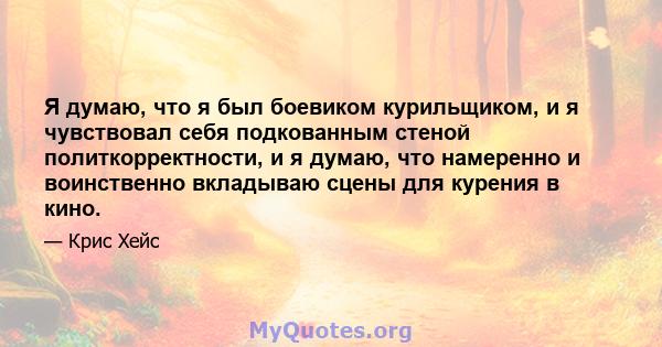 Я думаю, что я был боевиком курильщиком, и я чувствовал себя подкованным стеной политкорректности, и я думаю, что намеренно и воинственно вкладываю сцены для курения в кино.