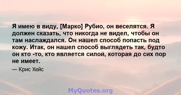 Я имею в виду, [Марко] Рубио, он веселятся. Я должен сказать, что никогда не видел, чтобы он там наслаждался. Он нашел способ попасть под кожу. Итак, он нашел способ выглядеть так, будто он кто -то, кто является силой,