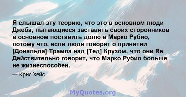 Я слышал эту теорию, что это в основном люди Джеба, пытающиеся заставить своих сторонников в основном поставить долю в Марко Рубио, потому что, если люди говорят о принятии [Дональда] Трампа над [Тед] Крузом, что они Re 