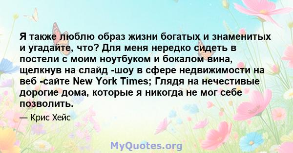 Я также люблю образ жизни богатых и знаменитых и угадайте, что? Для меня нередко сидеть в постели с моим ноутбуком и бокалом вина, щелкнув на слайд -шоу в сфере недвижимости на веб -сайте New York Times; Глядя на