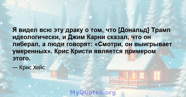 Я видел всю эту драку о том, что [Дональд] Трамп идеологически, и Джим Карни сказал, что он либерал, а люди говорят: «Смотри, он выигрывает умеренных». Крис Кристи является примером этого.