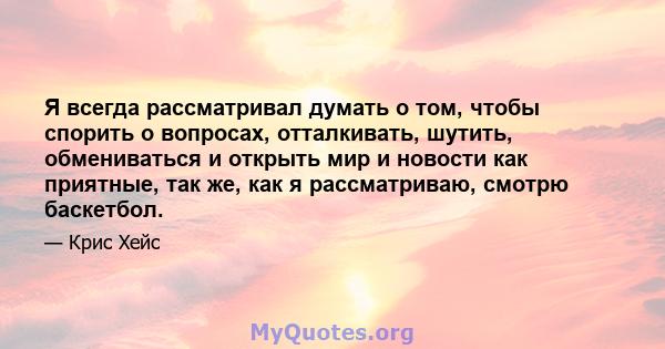 Я всегда рассматривал думать о том, чтобы спорить о вопросах, отталкивать, шутить, обмениваться и открыть мир и новости как приятные, так же, как я рассматриваю, смотрю баскетбол.