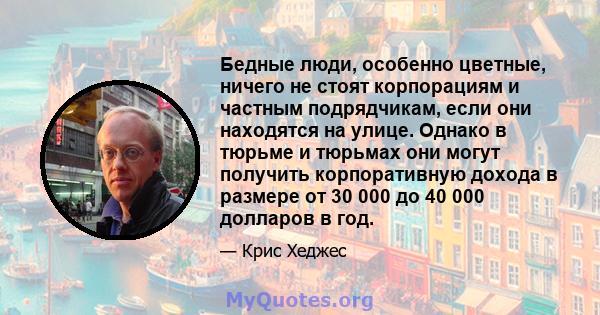 Бедные люди, особенно цветные, ничего не стоят корпорациям и частным подрядчикам, если они находятся на улице. Однако в тюрьме и тюрьмах они могут получить корпоративную дохода в размере от 30 000 до 40 000 долларов в