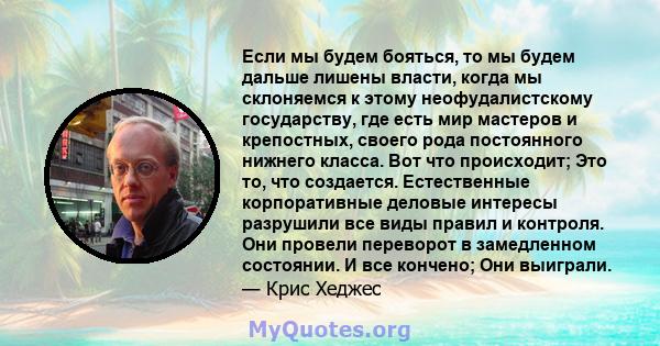 Если мы будем бояться, то мы будем дальше лишены власти, когда мы склоняемся к этому неофудалистскому государству, где есть мир мастеров и крепостных, своего рода постоянного нижнего класса. Вот что происходит; Это то,