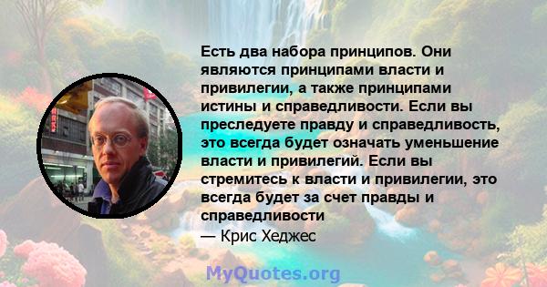 Есть два набора принципов. Они являются принципами власти и привилегии, а также принципами истины и справедливости. Если вы преследуете правду и справедливость, это всегда будет означать уменьшение власти и привилегий.